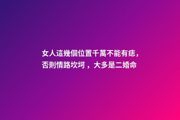 女人這幾個位置千萬不能有痣，否則情路坎坷，大多是二婚命
